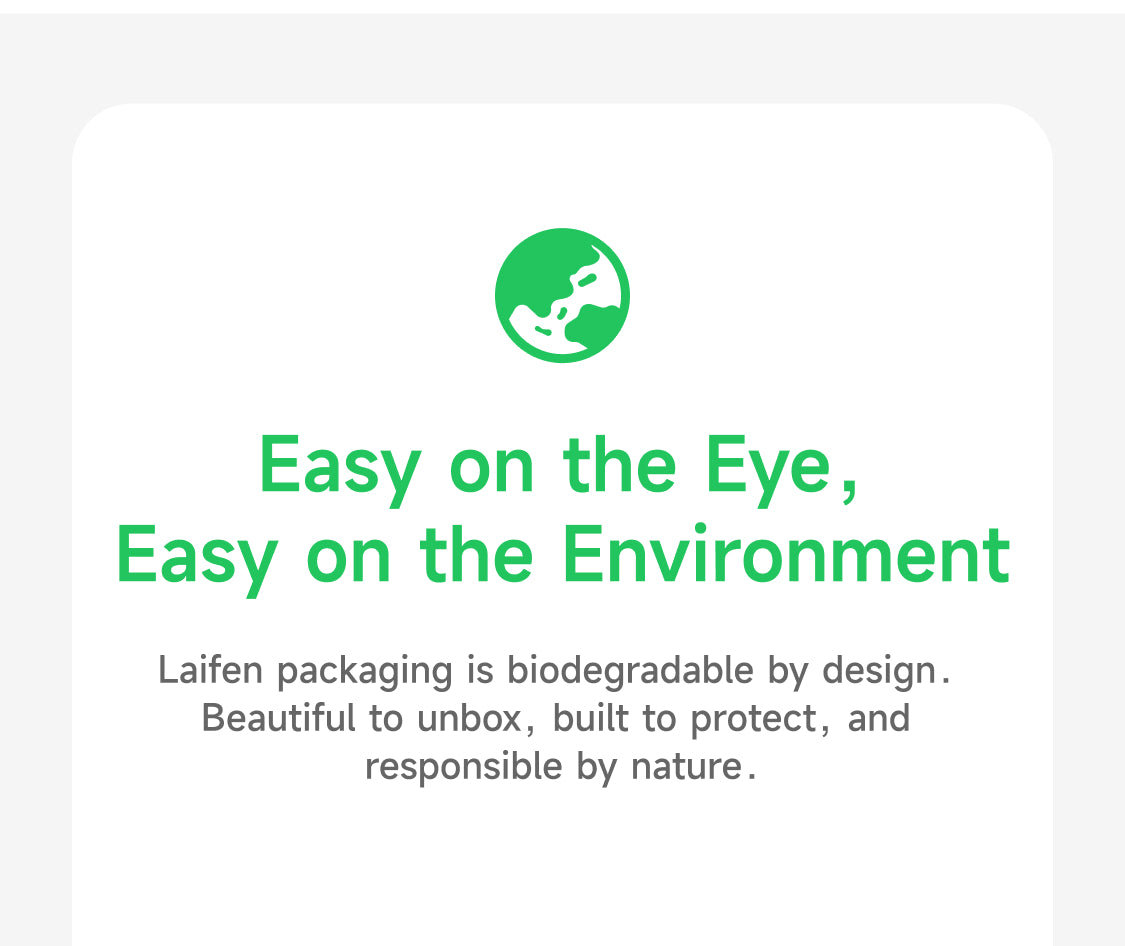Easy on the Eye, Easy on the Environment. Laifen packaging is biodegradable by design. Beautiful to unbox, built to protect, and responsible by nature.